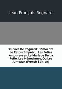 OEuvres De Regnard: Democrite. Le Retour Imprevu. Les Folies Amoureuses. Le Mariage De La Folie. Les Menechmes, Ou Les Jumeaux (French Edition)