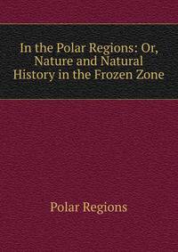 In the Polar Regions: Or, Nature and Natural History in the Frozen Zone