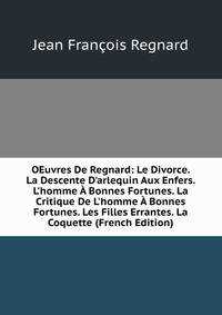 OEuvres De Regnard: Le Divorce. La Descente D'arlequin Aux Enfers. L'homme ? Bonnes Fortunes. La Critique De L'homme ? Bonnes Fortunes. Les Filles Errantes. La Coquette (French Edition)