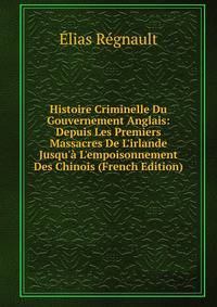 Histoire Criminelle Du Gouvernement Anglais: Depuis Les Premiers Massacres De L'irlande Jusqu'? L'empoisonnement Des Chinois (French Edition)