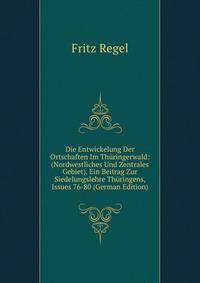Die Entwickelung Der Ortschaften Im Thuringerwald: (Nordwestliches Und Zentrales Gebiet). Ein Beitrag Zur Siedelungslehre Thuringens, Issues 76-80 (German Edition)