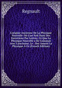 L'origine Ancienne De La Physique Nouvelle: O? L'on Voit Dans Des Entretiens Par Lettres, Ce Que La Physique Nouvelle a De Commun Avec L'ancienne. Le . Ont Amen? La Physique ? Ce (French Edition)
