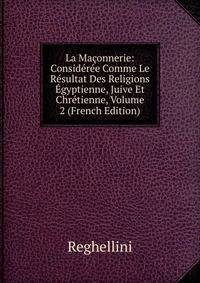 La Maconnerie: Consideree Comme Le Resultat Des Religions Egyptienne, Juive Et Chretienne, Volume 2 (French Edition)