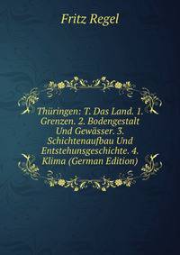Thuringen: T. Das Land. 1. Grenzen. 2. Bodengestalt Und Gewasser. 3. Schichtenaufbau Und Entstehunsgeschichte. 4. Klima (German Edition)