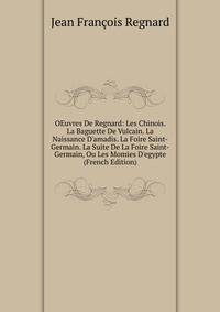 OEuvres De Regnard: Les Chinois. La Baguette De Vulcain. La Naissance D'amadis. La Foire Saint-Germain. La Suite De La Foire Saint-Germain, Ou Les Momies D'egypte (French Edition)