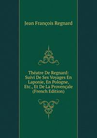Theatre De Regnard: Suivi De Ses Voyages En Laponie, En Pologne, Etc., Et De La Provencale (French Edition)
