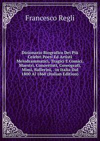Dizionario Biografico Dei Piu Celebri Poeti Ed Artisti Melodrammatici, Tragici E Comici, Maestri, Concertisti, Coreografi, Mimi, Ballerini, . in Italia Dal 1800 Al 1860 (Italian Edition)