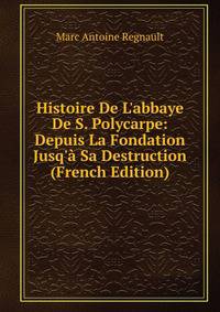 Histoire De L'abbaye De S. Polycarpe: Depuis La Fondation Jusq'? Sa Destruction (French Edition)