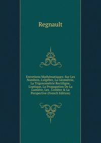 Entretiens Math?matiques: Sur Les Nombres, L'alg?bre, La G?om?trie, La Trigonom?trie Rectiligne, L'optique, La Propagation De La Lumi?re, Les . L'ombre &amp; La Perspective (French Edition)