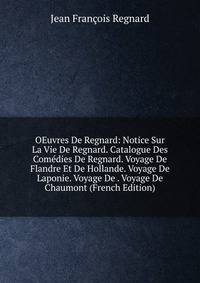 OEuvres De Regnard: Notice Sur La Vie De Regnard. Catalogue Des Comedies De Regnard. Voyage De Flandre Et De Hollande. Voyage De Laponie. Voyage De . Voyage De Chaumont (French Edition)