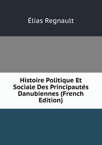 Histoire Politique Et Sociale Des Principautes Danubiennes (French Edition)