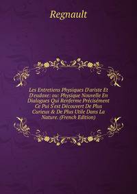 Les Entretiens Physiques D'ariste Et D'eudoxe: ou: Physique Nouvelle En Dialogues Qui Renferme Pr?cis?ment Ce Pui S'est D?couvert De Plus Curieux &amp; De Plus Utile Dans La Nature. (French Edition)