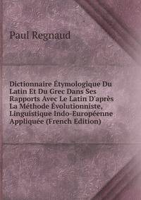 Dictionnaire ?tymologique Du Latin Et Du Grec Dans Ses Rapports Avec Le Latin D'apr?s La M?thode ?volutionniste, Linguistique Indo-Europ?enne Appliqu?e (French Edition)