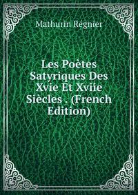 Les Poetes Satyriques Des Xvie Et Xviie Siecles . (French Edition)