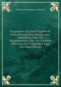 Fragmente Aus Dem Tagebuche Eines Preussischen Regiments-Schreibers, Uber Die Begebenheiten Des 14. Octobers 1806 Und Der Folgenden Tage (German Edition)