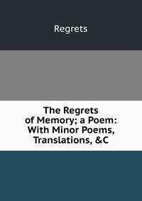 The Regrets of Memory; a Poem: With Minor Poems, Translations, &amp;C