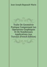 Traite De Geometrie Pratique Comprenant Les Operations Graphiques Et De Nombreuses Applications Aux Travaux (French Edition)