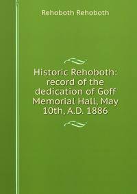 Historic Rehoboth: record of the dedication of Goff Memorial Hall, May 10th, A.D. 1886