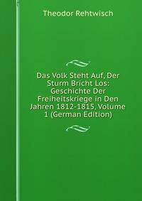 Das Volk Steht Auf, Der Sturm Bricht Los: Geschichte Der Freiheitskriege in Den Jahren 1812-1815, Volume 1 (German Edition)