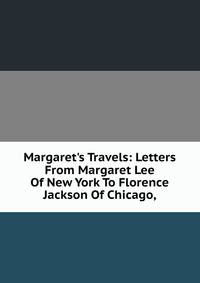 Margaret's Travels: Letters From Margaret Lee Of New York To Florence Jackson Of Chicago,