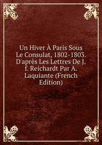 Un Hiver ? Paris Sous Le Consulat, 1802-1803. D'apr?s Les Lettres De J.f. Reichardt Par A. Laquiante (French Edition)