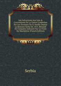 Les Infractions Aux Lois &amp; Conventions De La Guerre Commises Par Les Ennemis De La Serbie Depuis La Retraite Serbe De 1915. R?sum? De L'enqu?te Ex?cut?e Sur Le Front De Mac?doine (French Edition)