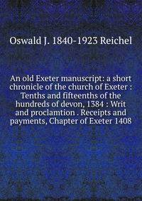 An old Exeter manuscript: a short chronicle of the church of Exeter : Tenths and fifteenths of the hundreds of devon, 1384 : Writ and proclamtion . Receipts and payments, Chapter of Exeter 1408