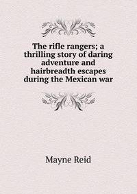 The rifle rangers; a thrilling story of daring adventure and hairbreadth escapes during the Mexican war