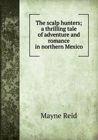 The scalp hunters; a thrilling tale of adventure and romance in northern Mexico