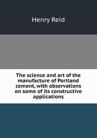 The science and art of the manufacture of Portland cement, with observations on some of its constructive applications