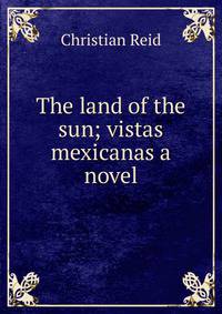 The land of the sun; vistas mexicanas a novel