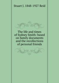 The life and times of Sydney Smith: based on family documents and the recollections of personal friends