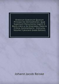 Oratorum Gr?corum Quorum Princeps Est Demosthenes: Qu? Supersunt Monumenta Ingenii E Bonis Libris a Se Emendata, Materia Critica, Commentariis . Instructa, Volume 3 (Ancient Greek Edition)