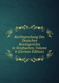 Rechtsprechung Des Deutschen Reichsgerichts in Strafsachen, Volume 6 (German Edition)