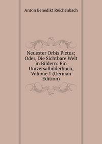 Neuester Orbis Pictus; Oder, Die Sichtbare Welt in Bildern: Ein Universalbilderbuch, Volume 1 (German Edition)