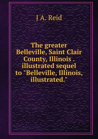 The greater Belleville, Saint Clair County, Illinois . illustrated sequel to "Belleville, Illinois, illustrated."