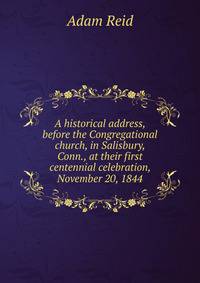A historical address, before the Congregational church, in Salisbury, Conn., at their first centennial celebration, November 20, 1844