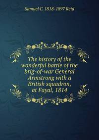 The history of the wonderful battle of the brig-of-war General Armstrong with a British squadron, at Fayal, 1814