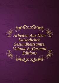 Arbeiten Aus Dem Kaiserlichen Gesundheitsamte, Volume 6 (German Edition)