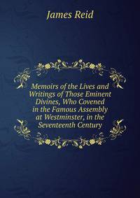 Memoirs of the Lives and Writings of Those Eminent Divines, Who Covened in the Famous Assembly at Westminster, in the Seventeenth Century