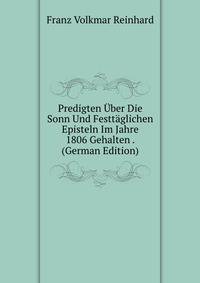 Predigten Uber Die Sonn Und Festtaglichen Episteln Im Jahre 1806 Gehalten . (German Edition)