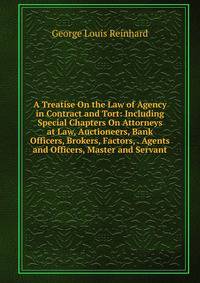 A Treatise On the Law of Agency in Contract and Tort: Including Special Chapters On Attorneys at Law, Auctioneers, Bank Officers, Brokers, Factors, . Agents and Officers, Master and Servant