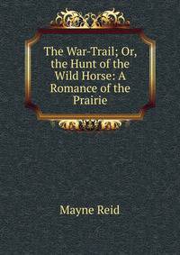 The War-Trail; Or, the Hunt of the Wild Horse: A Romance of the Prairie