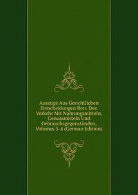 Auszuge Aus Gerichtlichen Entscheidungen Betr. Den Verkehr Mit Nahrungsmitteln, Genussmitteln Und Gebrauchsgegenstanden, Volumes 3-4 (German Edition)