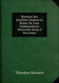 Histoire Des Isra?lites Depuis La Ruine De Leur Ind?pendance Nationale Jusqu'? Nos Jours