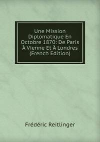 Une Mission Diplomatique En Octobre 1870: De Paris A Vienne Et A Londres (French Edition)