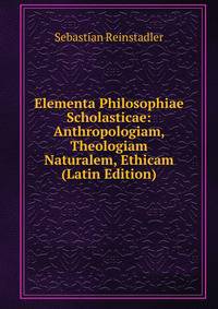 Elementa Philosophiae Scholasticae: Anthropologiam, Theologiam Naturalem, Ethicam (Latin Edition)
