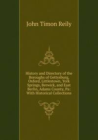 History and Directory of the Boroughs of Gettysburg, Oxford, Littlestown, York Springs, Berwick, and East Berlin, Adams County, Pa: With Historical Collections