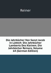 Die Jahrbucher Von Sanct Jacob in Luttich: Die Jahrbucher Lamberts Des Kleinen. Die Jahrbucher Reiners, Volume 64 (German Edition)