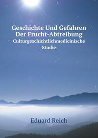 Geschichte Und Gefahren Der Frucht-Abtreibung: Culturgeschichtlichmedicinische Studie (German Edition)